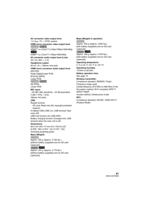 Page 4141(ENG) SQT0650
AV connector video output level:
1.0 Vp-p, 75h, NTSC system
HDMI micro connector video output level: /
HDMI™ (x.v.Color™) 2160p/1080p/1080i/480p
HDMI™ (x.v.Color™) 1080p/1080i/480p
AV connector audio output level (Line):
251 mV, 600 h, 2 ch
Headphone output:
85 mV, 32 h (Stereo mini jack)
HDMI micro connector audio output level:
[AVCHD];
Dolby Digital/Linear PCM
[iFrame], [MP4];
Linear PCM /
[4K MP4];
Linear PCM
MIC input:
j 60 dBV (Mic sensitivity  j40 dB equivalent, 
0 dB=1 V/Pa, 1...