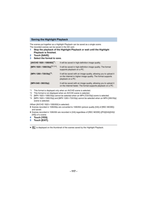 Page 117- 117 -
The scenes put together as a Highlight Playback can be saved as a single scene.
The recorded scenes can be saved in the SD card.
1 Stop the playback of the Highlight Playback or wait until the H ighlight 
Playback is finished.
2 To u c h   [ S AV E ] .
3 Select the format to save.
*1 This format is displayed only when an AVCHD scene is selected .
*2 This format is not displayed when an AVCHD scene is selected.
*3 [MP4 1920 k1080/30p] cannot be selected when an MP4 [720/30p] scene is sel ected.
*4...