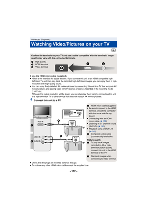 Page 137- 137 -
≥Use the HDMI micro cable (supplied).
≥ HDMI is the interface for digital devices. If you connect this  unit to an HDMI compatible high-
definition TV and then play bac k the recorded high-definition images, you can enjoy them in high 
resolution with high quality sound.
≥ You can enjoy finely-detailed 4K motion pictures by connecting this unit to a TV that supports 4K 
motion pictures and playing back 4K MP4 scenes or scenes record ed in the recording mode 
[2160/24p].
Although the output...