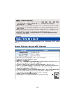 Page 16- 16 -
The unit can record still pictures or motion pictures to an SD card. To record to an SD card, read the 
following.
Cards that you can use with this unit
Battery capacity indication≥ The display changes as the battery capacity reduces.  #### 
If there is less than 3 minutes  remaining, then   will become re d. If the battery 
discharges, then   will flash.
≥ Screen display will disappear when no touch operation is perfor med for a specific period of 
time. However, it will be constantly displayed...