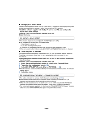 Page 153- 153 -
∫
Using Eye-Fi direct mode
The files can be transferred directly from the Eye-Fi card to a smartphone without going through the 
wireless access point when necessary setting is performed in a  PC in advance.
≥Install the software supplied with the Eye-Fi card on your PC,  and configure the 
Eye-Fi direct mode settings.
≥ Insert an Eye-Fi card (commercially available) to the unit.Select the menu.
≥This mode is displayed only when [Eye-Fi TRANSFER] is set to [O N].
≥ The mode will be canceled using...