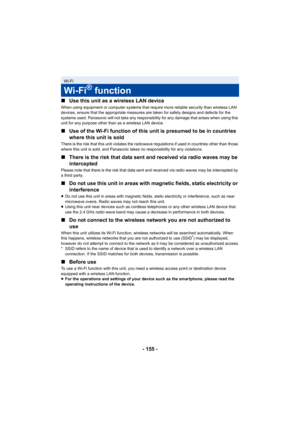 Page 155- 155 -
∫
Use this unit as a wireless LAN device
When using equipment or computer systems that require more reli able security than wireless LAN 
devices, ensure that the appropriate measures are taken for saf ety designs and defects for the 
systems used. Panasonic will not take any responsibility for an y damage that arises when using this 
unit for any purpose other than as a wireless LAN device.
∫ Use of the Wi-Fi function of this unit is presumed to be in cou ntries 
where this unit is sold
There is...