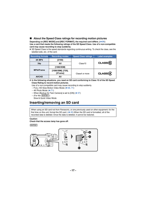 Page 17- 17 -
∫
About the Speed Class ratings for recording motion pictures
Depending on [REC MODE] and [REC FORMAT], the required card dif fers. (l91)
Use a card that meets the following ratings of the SD Speed Cla ss. Use of a non-compatible 
card may cause recording to stop suddenly.
≥ SD Speed Class is the speed standards regarding continuous writ ing. To check the class, see the 
labelled side, etc. of the card.
≥ In the following situations, you need an SD card conforming to  Class 10 of the SD Speed...