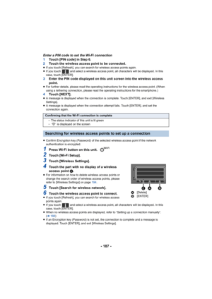 Page 187- 187 -
Enter a PIN code to set the Wi-Fi connection
1Touch [PIN code] in Step 6.
2 Touch the wireless access point to be connected.
≥If you touch [Refresh], you can search for wireless access poin ts again.
≥ If you touch   and select a wireless access point, all character s will be displayed. In this 
case, touch [ENTER].
3 Enter the PIN code displayed on this unit screen into the wirel ess access 
point.
≥ For further details, please read the operating instructions for  the wireless access point....