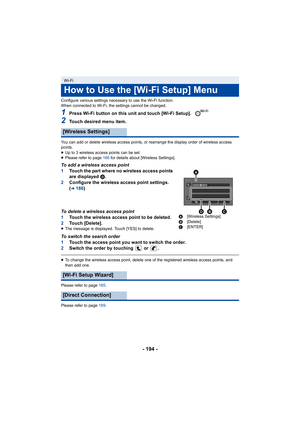 Page 194- 194 -
Configure various settings necessary to use the Wi-Fi function.
When connected to Wi-Fi, the settings cannot be changed.
1Press Wi-Fi button on this unit and touch [Wi-Fi Setup]. 
2Touch desired menu item.
You can add or delete wireless access points, or rearrange the display order of wireless access 
points.
≥ Up to 3 wireless access points can be set.
≥ Please refer to page  186 for details about [Wireless Settings].
To add a wireless access point
1Touch the part where no wireless access points...