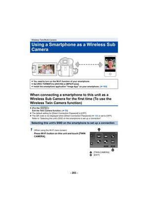 Page 203- 203 -
When connecting a smartphone to this unit as a 
Wireless Sub Camera for the first time (To use the 
Wireless Twin Camera function)
≥(For the  )
Exit the Twin Camera function. ( l53)
≥ The default setting for [Direct Connection Password] is [OFF].
≥ The QR code is not displayed when [Direct Connection Password]  (l 195 ) is set to [OFF].
Refer to “Selecting this unit’s SSID on the smartphone to set up a connection”
1(When using the Wi-Fi menu screen)
Press Wi-Fi button on this unit and touch [TWIN...