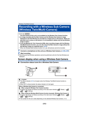 Page 212- 212 -
1Connect a smartphone to this unit as a Wireless Sub Camera. (l203, 207)
2Start recording.≥Recording and Sub Window operations cannot be performed until a ll of the Sub Windows are 
displayed.
Screen display when using a Wireless Sub Camera
∫ Connection status icons for a Wireless Sub Camera
Wireless Twin/Multi-Camera
Recording with a Wireless Sub Camera 
(Wireless Twin/Multi-Camera)
≥(For the  )
The Sub Camera of this unit is not available for the Wireless T win Camera function.
≥ An image...