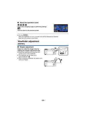 Page 23- 23 -
∫
About the operation icons
///:
Touch when changing a page or performing settings. :
Touch to return to the previous screen.
≥ (For the  )
When the viewfinder is in use, on-screen icons will be displaye d but disabled.
Open the LCD monitor to touch them.
∫ Diopter adjustment 
Adjust to make the image clear by 
rotating the diopter adjustment dial.
≥Extend the viewfinder and close the LCD 
monitor to turn on the viewfinder.
≥ The viewfinder can be raised up to 
approximately 60 o A.
≥ When moving...