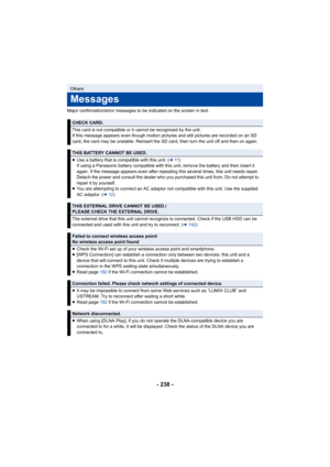 Page 238- 238 -
Major confirmation/error messages to be indicated on the screen in text.
Others
Messages
CHECK CARD.
This card is not compatible or it cannot be recognized by the unit.
If this message appears even though motion pictures and still pictures are recorded on an SD 
card, the card may be unstable. Reinsert the SD card, then turn  the unit off and then on again.
THIS BATTERY CANNOT BE USED.
≥Use a battery that is compatible with this unit. ( l11)
If using a Panasonic battery compatible with this unit,...