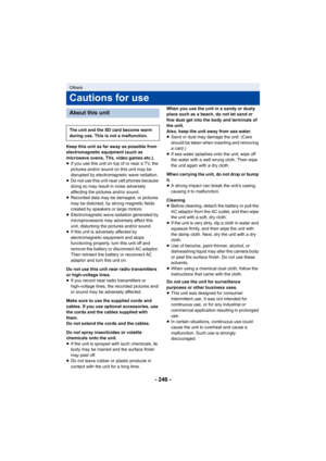 Page 246- 246 -
Keep this unit as far away as possible from 
electromagnetic equipment (such as 
microwave ovens, TVs, video games etc.).
≥If you use this unit on top of or near a TV, the 
pictures and/or sound on this unit may be 
disrupted by electromagnetic wave radiation.
≥ Do not use this unit near cell phones because 
doing so may result in noise adversely 
affecting the pictures and/or sound.
≥ Recorded data may be damaged, or pictures 
may be distorted, by strong magnetic fields 
created by speakers or...