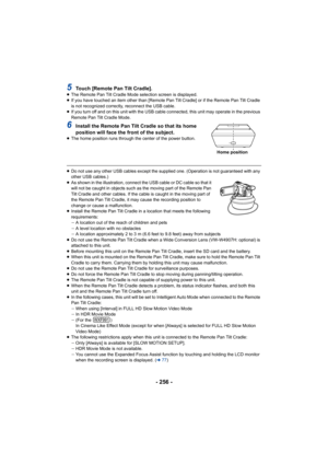 Page 256- 256 -
5Touch [Remote Pan Tilt Cradle].≥The Remote Pan Tilt Cradle Mode selection screen is displayed.
≥ If you have touched an item other than [Remote Pan Tilt Cradle]  or if the Remote Pan Tilt Cradle 
is not recognized correctly, reconnect the USB cable.
≥ If you turn off and on this unit with the USB cable connected,  this unit may operate in the previous 
Remote Pan Tilt Cradle Mode.
6Install the Remote Pan Tilt Cradle so that its home 
position will face the front of the subject.
≥ The home...