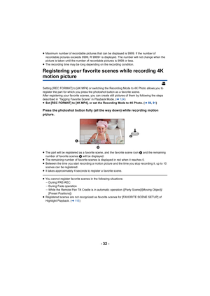 Page 32- 32 -
≥Maximum number of recordable pictures that can be displayed is  9999. If the number of 
recordable pictures exceeds 9999, R 9999+ is displayed. The num ber will not change when the 
picture is taken until the number of recordable pictures is 999 9 or less.
≥ The recording time may be long depending on the recording condi tion.
Registering your favorite scenes while recording 4K 
motion picture
Setting [REC FORMAT] to [4K MP4] or switching the Recording Mod e to 4K Photo allows you to 
register...