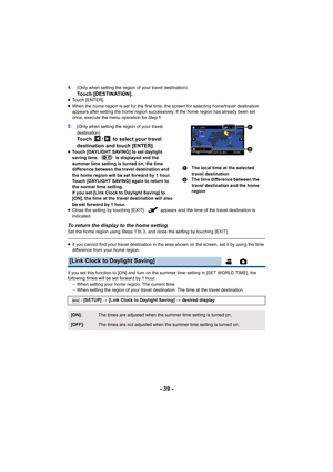 Page 39- 39 -
4(Only when setting the region of your travel destination)
Touch [DESTINATION].≥Touch [ENTER].
≥ When the home region is set for the first time, the screen for  selecting home/travel destination 
appears after setting the home region successively. If the home  region has already been set 
once, execute the menu operation for Step 1.
5(Only when setting the region of your travel 
destination)
Touch  /  to select your travel 
destination and touch [ENTER].
≥ Touch [DAYLIGHT SAVING] to set daylight...