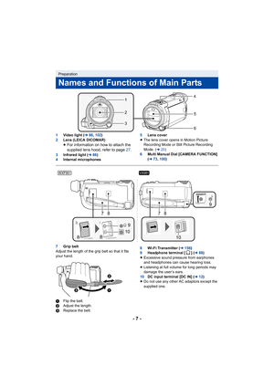 Page 7- 7 -
1Video light ( l86,102 )
2 Lens (LEICA DICOMAR)
≥For information on how to attach the 
supplied lens hood, refer to page  27.
3Infrared light ( l86)
4 Internal microphones 5
Lens cover
≥ The lens cover opens in Motion Picture 
Recording Mode or Still Picture Recording 
Mode. ( l20)
6 Multi Manual Dial [CAMERA FUNCTION] 
(l 73, 100 )
7 Grip belt
Adjust the length of the grip belt so that it fits 
your hand.
1 Flip the belt.
2 Adjust the length.
3 Replace the belt. 8
Wi-Fi Transmitter ( l156)
9...