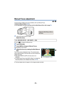 Page 76- 76 -
Manual Focus adjustment
If auto focusing is difficult due to the conditions, then use Manual Focus.
≥ Switch to Manual Mode. ( l73)
≥ For information on how to set items with the Multi Manual Dial,  refer to page 73.
1(When MF assist function is used)Select the menu.
≥Touch   to display the Manual icon.
2Touch [FOCUS].
3Touch [MF] to change to Manual Focus.≥MF appears on the screen.
4Adjust the focus by rotating the Multi Manual 
Dial.
The in-focus area is displayed in blue. The normal screen...