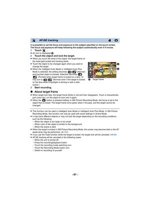 Page 81- 81 -
It is possible to set the focus and exposure to the subject specified on the touch screen.
The focus and exposure will keep following the subject automati cally even if it moves.
1To u c h   .≥An icon is displayed  B.2Touch the object and lock the target.≥When you touch the head of the object, the target frame on 
the head gets locked and tracking starts.
≥ Touch the object to be changed again when you want to 
change the target.
≥ When the Intelligent Auto Mode or Intelligent Auto Plus 
Mode is...