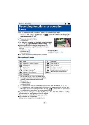 Page 83- 83 -
Select the operation icons to add different effects to the images to be recorded.
1Touch   (left side)/  (right side) of   on the Touch Menu to displ ay the 
operation icons. (l24)
2Touch an operation icon.(e.g. PRE-REC)
≥ The operation icons that are displayed in the Touch Menu 
can be changed. ([SELECT OPERATION ICONS]: l 42)
≥ Select the operation icon again to cancel the function.
Refer to the respective pages for canceling the following 
functions.
jSelf-timer ( l85)
j Guidelines ( l85)
j...