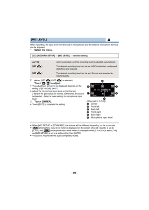 Page 99- 99 -
When recording, the input level from the built-in microphones and the external microphone terminal 
can be adjusted.
1Select the menu.
2
(When [SET  ]/[SET  ] is selected)Touch  /  to adjust.≥ The adjustment screen to be displayed depends on the 
setting of [5.1ch/2ch]. ( l97)
≥ Adjust the microphone input level so that the last 
2 bars of the gain value are not red. (Otherwise, the sound 
is distorted.) Select a lower setting for microphone input 
level.
3 Touch [ENTER].≥Touch [EXIT] to complete...