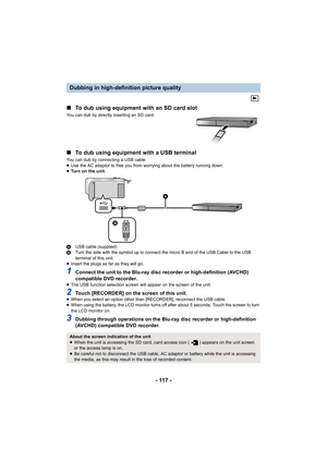 Page 117- 117 -
∫
To dub using equipment with an SD card slot
You can dub by directly inserting an SD card.
∫To dub using equipment with a USB terminal
You can dub by connecting a USB cable.
≥Use the AC adaptor to free you from worrying about the battery  running down.
≥ Tu r n   o n   t h e   u n i t .
A USB cable (supplied)
B Turn the side with the symbol up to connect the micro B end of  the USB Cable to the USB 
terminal of this unit.
≥ Insert the plugs as far as they will go.
1Connect the unit to the...