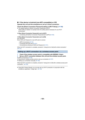 Page 126- 126 -
∫
If the device is Android (n on-NFC-compatible) or iOS
Operate this unit and the smartphone to set up a direct connect ion.
Check the [Direct Connection Password] setting in [Wi-Fi Setup] . (l 166 )
≥The default setting for [Direct Connection Password] is [OFF].
Select [ON] as needed, for example when the setting seems neces sary for your Wi-Fi 
environment.
≥ When [Direct Connection Password] is set to [OFF]
jConnecting with [Direct Connection Password] set to [OFF] ( l160 )
≥ When [Direct...