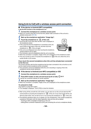 Page 128- 128 -
Using [Link to Cell] with a wireless access point connection
∫If the device is Android (NFC-compatible)
≥Set the NFC function of the smartphone to on.
1Connect the smartphone to a wireless access point.≥When you connect using NFC for  the first time, please make connection of this unit and a 
wireless access point. ( l156 )
2Start up the smartphone application “Image App”.
3Touch the smartphone on   of this unit.≥Touch the NFC touch area when the NFC mark is displayed on 
the smartphone screen.
≥...