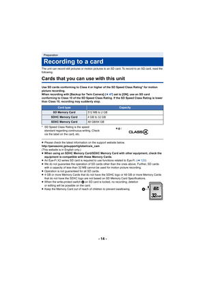 Page 14- 14 -
The unit can record still pictures or motion pictures to an SD card. To record to an SD card, read the 
following.
Cards that you can use with this unit
Use SD cards conforming to Class 4 or higher of the SD Speed Cla ss Rating* for motion 
picture recording.
When recording with [Backup for Twin Camera] ( l47) set to [ON], use an SD card 
conforming to Class 10 of the SD Speed Class Rating. If the SD  Speed Class Rating is lower 
than Class 10, recording may suddenly stop.
* SD Speed Class Rating...