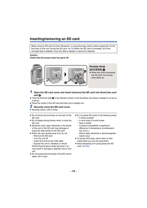 Page 15- 15 -
Inserting/removing an SD card
Caution:
Check that the access lamp has gone off.
1Open the SD card cover and insert (remove) the SD card into (from) the card 
slot  B.
≥ Face the terminal side  C in the direction shown in the illustration and press it straig ht in as far as 
it will go.
≥ Press the center of the SD card and then pull it straight out.
2Securely close the SD card cover.≥Securely close it until it clicks.
≥Do not touch the terminals on the back of the 
SD card.
≥ Do not apply strong...