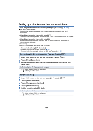 Page 160- 160 -
Setting up a direct connection to a smartphone
Check the [Direct Connection Password] setting in [Wi-Fi Setup]. (l 166 )≥The default setting is [OFF].
Select [ON] as needed, for example when the setting seems neces sary for your Wi-Fi 
environment.
≥ When [Direct Connection Password] is set to [OFF]
jProceed to the following section, “Connecting with [Direct Conn ection Password] set to [OFF]”
≥ When [Direct Connection Password] is set to [ON]
If your smartphone is compatible with WPS, refer to...