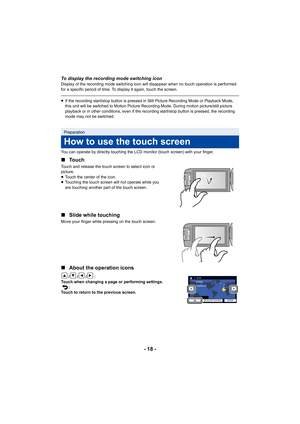 Page 18- 18 -
To display the recording mode switching iconDisplay of the recording mode switching icon will disappear when no touch operation is performed 
for a specific period of time. To display it again, touch the screen.
≥If the recording start/stop button is pressed in Still Picture  Recording Mode or Playback Mode, 
this unit will be switched to Motion Picture Recording Mode. During motion picture/still picture 
playback or in other conditions, even if the recording start/st op button is pressed, the...