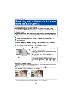 Page 178- 178 -
1Connect a smartphone to this unit as a Wireless Sub Camera. (l173)
2Start recording.
Screen display when using a Wireless Sub Camera
∫ Connection status icons for a Wireless Sub Camera
When the Wi-Fi signal weakensIf the signal weakens when the Su b Window is displayed, the connection status icon changes to 
 (Weak) and   flashes on the Sub Window.
If the signal weakens further, the connection status icon changes to   and the Sub Window 
image disappears. (You cannot operate the Sub Window.)
≥...