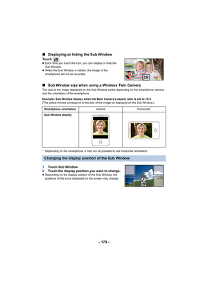 Page 179- 179 -
∫
Displaying or hiding the Sub Window
Touch  .≥Each time you touch the icon, y ou can display or hide the 
Sub Window.
≥ When the Sub Window is hidden, the image of the 
smartphone will not be recorded.
∫ Sub Window size when using a Wireless Twin Camera
The size of the image displayed on the Sub Window varies depend ing on the smartphone camera 
and the orientation of the smartphone.
Example: Sub Window display when the Main Camera’s aspect ratio  is set to 16:9
(The yellow frames correspond to...