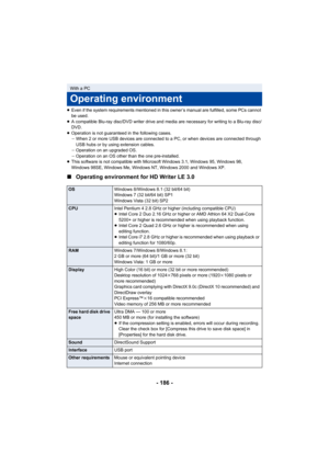 Page 186- 186 -
≥Even if the system requirements mentioned in this owner’s manual are fulfilled, some PCs cannot 
be used.
≥ A compatible Blu-ray disc/DVD writer drive and media are necess ary for writing to a Blu-ray disc/
DVD.
≥ Operation is not guaranteed in the following cases.
jWhen 2 or more USB devices are connected to a PC, or when devic es are connected through 
USB hubs or by using extension cables.
j Operation on an upgraded OS.
j Operation on an OS other than the one pre-installed.
≥ This software is...