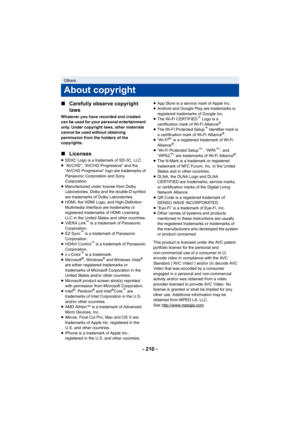 Page 210- 210 -
∫
Carefully observe copyright 
laws
Whatever you have recorded and created 
can be used for your personal entertainment 
only. Under copyright laws, other materials 
cannot be used without obtaining 
permission from the holders of the 
copyrights.
∫Licenses
≥SDXC Logo is a trademark of SD-3C, LLC.
≥ “AVCHD”, “AVCHD Progressive” and the 
“AVCHD Progressive” logo are trademarks of 
Panasonic Corporation and Sony 
Corporation.
≥ Manufactured under license from Dolby 
Laboratories. Dolby and the...