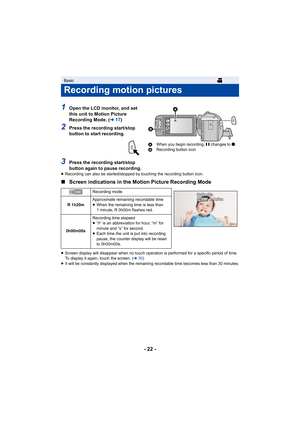Page 22- 22 -
1Open the LCD monitor, and set 
this unit to Motion Picture 
Recording Mode. (l17)
2Press the recording start/stop 
button to start recording.
3Press the recording start/stop 
button again to pause recording.
≥Recording can also be started/stopped by touching the recording  button icon.
∫Screen indications in the Motion Picture Recording Mode
≥Screen display will disappear when no touch operation is perfor med for a specific period of time. 
To display it again, touch the screen. ( l30)
≥ It will...