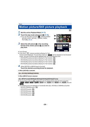 Page 26- 26 -
1Set this unit to Playback Mode (l17).
2Touch the play mode select icon  A  (l 19).≥You can also set by touching  , selecting [VIDEO 
SETUP] or [PICT. SETUP]  # [MEDIA, VIDEO/
PICTURE]. ( l29)
3Select the still picture  C or the recording 
format of the motion picture  D you wish to 
play back.
≥ Touch [Enter].
≥ If you touch  , scenes recorded as Backup for Twin 
Camera will be displayed. The recording mode icon ( ) will be di splayed on the thumbnail 
screen, and each thumbnail will be displayed...