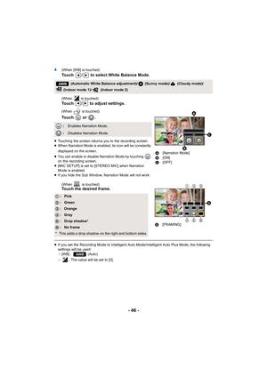 Page 46- 46 -
4(When [WB] is touched)
Touch  /  to select White Balance Mode.
(When   is touched)Touch  /  to adjust settings.
(When   is touched)
To u c h     o r   .
≥Touching the screen returns you to the recording screen.
≥ When Narration Mode is enabled, its icon will be constantly 
displayed on the screen.
≥ You can enable or disable Narration Mode by touching   
on the recording screen.
≥ [MIC SETUP] is set to [ST EREO MIC] when Narration 
Mode is enabled.
≥ If you hide the Sub Window, Narration Mode...