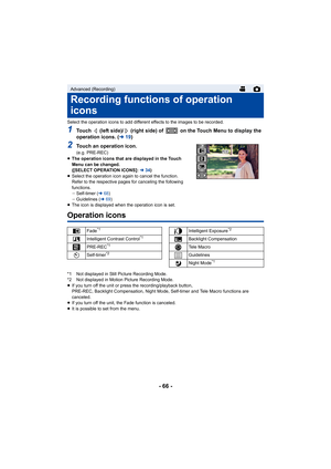 Page 66- 66 -
Select the operation icons to add different effects to the images to be recorded.
1Touch   (left side)/  (right side) of   on the Touch Menu to displ ay the 
operation icons. ( l19)
2Touch an operation icon.(e.g. PRE-REC)
≥ The operation icons that are displayed in the Touch 
Menu can be changed.
([SELECT OPERATION ICONS]:  l34)
≥ Select the operation icon again to cancel the function.
Refer to the respective pages for canceling the following 
functions.
jSelf-timer ( l68)
j Guidelines ( l69)
≥...