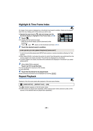 Page 81- 81 -
Highlight & Time Frame Index
An image of one scene is displayed as a thumbnail at set search condition. Scene can be played 
back from any midway point of the scene you wish to see.
≥ Operate the zoom lever to   side and change over the 
thumbnail display to Highlight & Time Frame Index. ( l28)
1To u c h   .≥To display the next (previous) page:
jSlide the thumbnail display upward (downward) while 
touching it.
j Touch   (up) /   (down) on the thumbnail scroll lever. ( l27)
2Touch the desired...