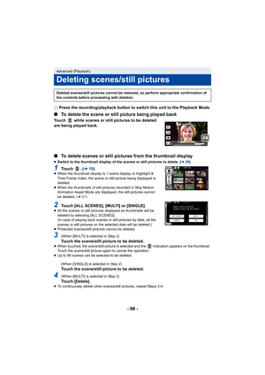 Page 98- 98 -
¬Press the recording/playback button to switch this unit to the  Playback Mode.
∫To delete the scene or still picture being played back
Touch   while scenes or still pictures to be deleted 
are being played back.
∫To delete scenes or still pictures from the thumbnail display
≥Switch to the thumbnail display of the scenes or still pictures  to delete. (l26)
1To u c h   .   ( l19)≥When the thumbnail display is 1 scene display or Highlight & 
Time Frame Index, the scene or still picture being...