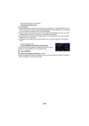 Page 104- 104 -
(When [MUSIC SELECT] is selected)
Touch the desired sound.≥Touch [ENTER].
≥ [USER BGM] lets you use the music stored on your smartphone. To set [USER BGM], use the 
Wi-Fi function [Link to Cell] and create Highlight Playback from the smartphone app “Image App”. 
The music data will be saved in this unit as [USER BGM].
≥ Only one track can be saved in this unit as music data for [USER BGM]. Each time you create 
Highlight Playback using the “Image App”, music data will be replaced.
≥ For...