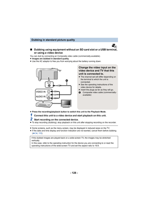 Page 128- 128 -
∫Dubbing using equipment without an SD card slot or a USB terminal, 
or using a video device
You can dub by connecting an Composite video cable (commercially-available).
≥Images are dubbed in standard quality.
≥ Use the AC adaptor to free you from worrying about the battery running down.
≥ Press the recording/playback button to switch this unit to the Playback Mode.
1Connect this unit to a video device and start playback on this unit.
2Start recording on the connected device.≥To stop recording...