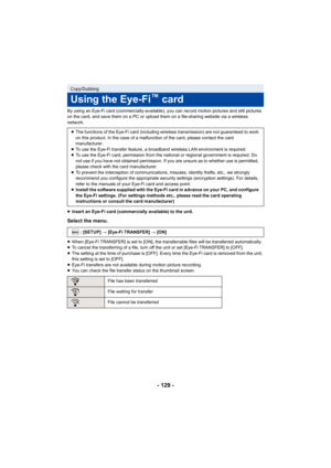 Page 129- 129 -
By using an Eye-Fi card (commercially-available), you can record motion pictures and still pictures 
on the card, and save them on a PC or upload them on a file-sharing website via a wireless 
network.
≥Insert an Eye-Fi card (commercially available) to the unit.
Select the menu.
≥When [Eye-Fi TRANSFER] is set to [ON], the transferrable files will be transferred automatically.
≥ To cancel the transferring of a file, turn off the unit or set [Eye-Fi TRANSFER] to [OFF].
≥ The setting at the time of...