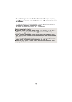 Page 15- 15 -
≥The indicated charging time is for when the battery has been discharged completely. 
Charging time and recordable time vary depending on the usage conditions such as high/
low temperature.
≥The actual recordable time refers to the recordable time when repeatedly starting/stopping 
recording, turning the unit on/off, moving the zoom lever etc.
≥ The batteries heat up after use or charging. This is not a malfunction.
Battery capacity indication≥The display changes as the battery capacity reduces....