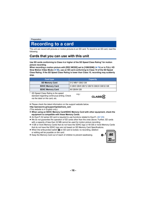 Page 16- 16 -
The unit can record still pictures or motion pictures to an SD card. To record to an SD card, read the 
following.
Cards that you can use with this unit
Use SD cards conforming to Class 4 or higher of the SD Speed Class Rating* for motion 
picture recording.
When recording a motion picture with [REC MODE] set to [1080/50M] (l74) or in FULL HD 
Slow Motion Video Mode ( l56), use an SD card conforming to Class 10 of the SD Speed 
Class Rating. If the SD Speed Class Rating is lower than Class 10,...