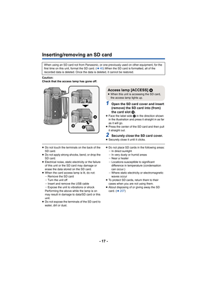 Page 17- 17 -
Inserting/removing an SD card
Caution:
Check that the access lamp has gone off.
1Open the SD card cover and insert 
(remove) the SD card into (from) 
the card slot B.
≥ Face the label side C  in the direction shown 
in the illustration and press it straight in as far 
as it will go.
≥ Press the center of the SD card and then pull 
it straight out.
2Securely close the SD card cover.≥Securely close it until it clicks.
≥Do not touch the terminals on the back of the 
SD card.
≥ Do not apply strong...