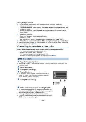 Page 165- 165 -
When [Wi-Fi] is selected≥If you are using an Android device, start up the smartphone application “Image App”.
1(If the device is Android)On the smartphone, select [Wi-Fi], and select the SSID displayed on this unit.(If the device is iOS)On the smartphone, select the SSID displayed on this unit from the Wi-Fi 
setup menu.
2
(If the device is Android)Enter the Password displayed on this unit.(If the device is iOS)
After entering the Password displayed on this unit, start up the “Image App”.
3...