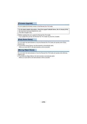 Page 219- 219 -
You can update the firmware version of the Remote Pan Tilt Cradle.
≥Before updating this unit, update the Remote Pan Tilt Cradle.
If you update this unit first, the Remote Pan Tilt Cradle may become unusable.
You can watch the demonstration of how the Remote Pan Tilt Cradle will operate when [Party 
Scene] is set.
≥ Touch [Party Scene Demo], the demonstration automatically starts.
When you touch [EXIT], the demonstration will be canceled.
You can watch the demonstration of how the Remote Pan Tilt...