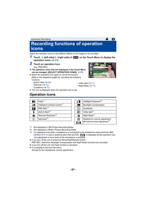 Page 67- 67 -
Select the operation icons to add different effects to the images to be recorded.
1Touch   (left side)/  (right side) of   on the Touch Menu to display the 
operation icons. (l21)
2Touch an operation icon.(e.g. PRE-REC)
≥ The operation icons that are displayed in the Touch Menu 
can be changed. ([SELECT OPERATION ICONS]:  l37)
≥ Select the operation icon again to cancel the function.
Refer to the respective pages for canceling the following 
functions.
jBuilt-in flash ( l69)
j Self-timer ( l70)
j...