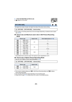 Page 83- 83 -
5Push the Multi Manual Dial to set.≥  appears on the screen.
The higher the number of pixels, the higher the clarity of the picture when printing.
≥ The number of recording pixels that can be set changes depending on selected screen aspect 
ratio. (l 84)
∫ Picture size and Maximum zoom ratio in Still Picture Recording 
Mode
* Extra Optical Zoom cannot be used. The maximum zoom magnification is 20 k.
∫ Picture size in Motion Picture Recording Mode
≥Set this unit to Motion Picture Recording Mode (...