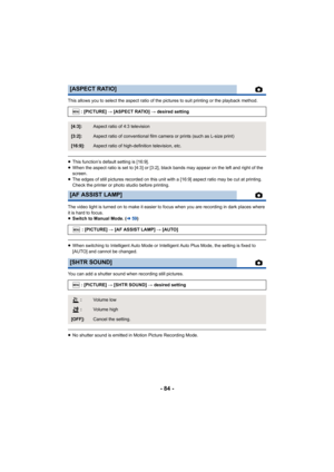 Page 84- 84 -
This allows you to select the aspect ratio of the pictures to suit printing or the playback method.
≥This function’s default setting is [16:9].
≥ When the aspect ratio is set to [4:3] or [3:2], black bands may appear on the left and right of the 
screen.
≥ The edges of still pictures recorded on this unit with a [16:9] aspect ratio may be cut at printing. 
Check the printer or photo studio before printing.
The video light is turned on to make it easier to focus when you are recording in dark...